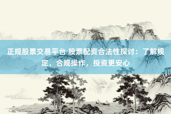 正规股票交易平台 股票配资合法性探讨：了解规定，合规操作，投资更安心