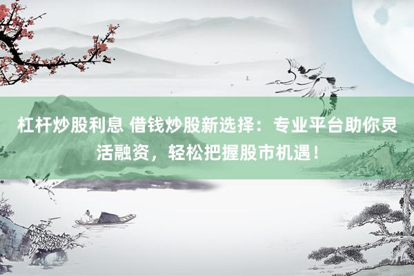 杠杆炒股利息 借钱炒股新选择：专业平台助你灵活融资，轻松把握股市机遇！