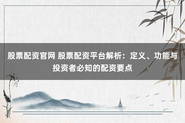 股票配资官网 股票配资平台解析：定义、功能与投资者必知的配资要点