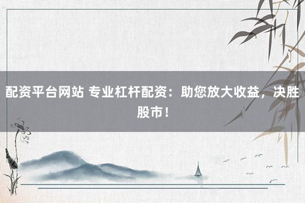 配资平台网站 专业杠杆配资：助您放大收益，决胜股市！