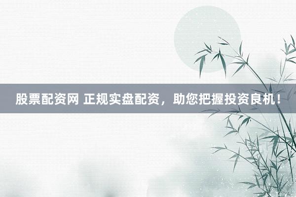 股票配资网 正规实盘配资，助您把握投资良机！