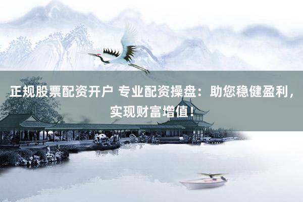 正规股票配资开户 专业配资操盘：助您稳健盈利，实现财富增值！