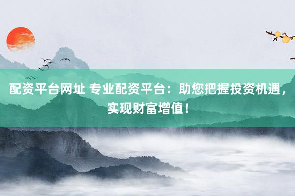 配资平台网址 专业配资平台：助您把握投资机遇，实现财富增值！