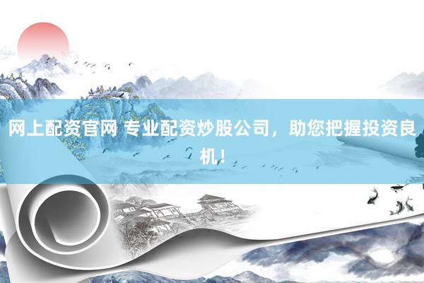 网上配资官网 专业配资炒股公司，助您把握投资良机！