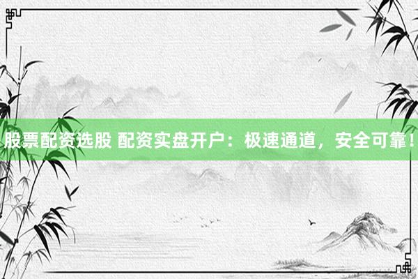 股票配资选股 配资实盘开户：极速通道，安全可靠！