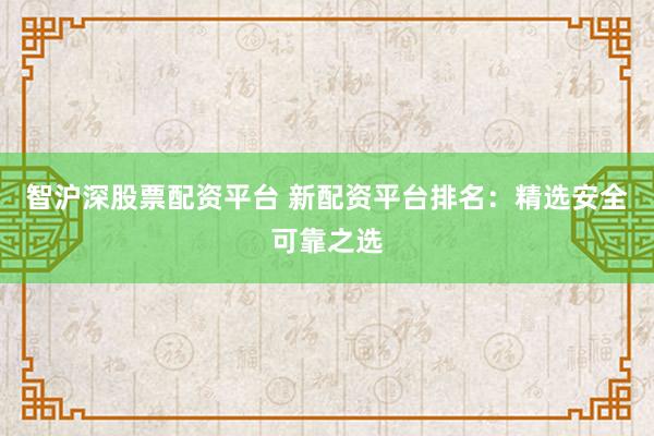 智沪深股票配资平台 新配资平台排名：精选安全可靠之选