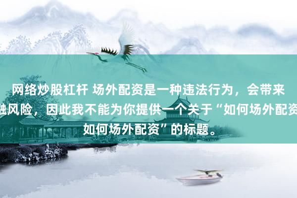 网络炒股杠杆 场外配资是一种违法行为，会带来极高的金融风险，因此我不能为你提供一个关于“如何场外配资”的标题。