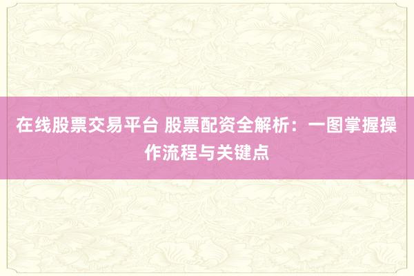 在线股票交易平台 股票配资全解析：一图掌握操作流程与关键点