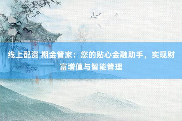 线上配资 期金管家：您的贴心金融助手，实现财富增值与智能管理