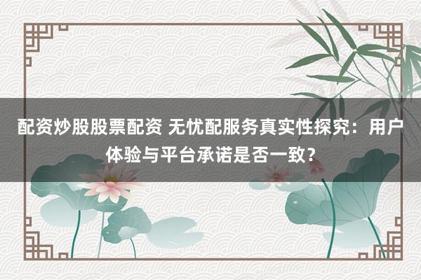 配资炒股股票配资 无忧配服务真实性探究：用户体验与平台承诺是否一致？