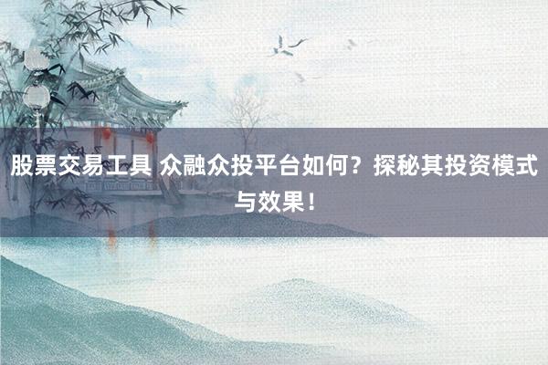 股票交易工具 众融众投平台如何？探秘其投资模式与效果！