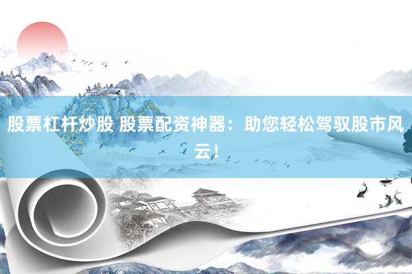 股票杠杆炒股 股票配资神器：助您轻松驾驭股市风云！