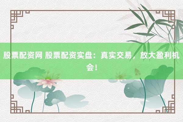股票配资网 股票配资实盘：真实交易，放大盈利机会！