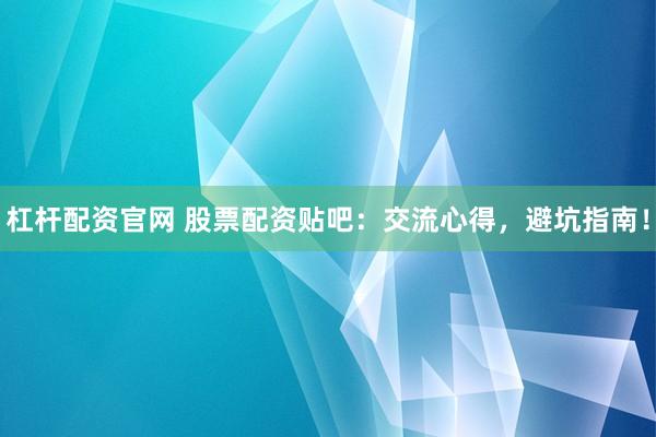 杠杆配资官网 股票配资贴吧：交流心得，避坑指南！