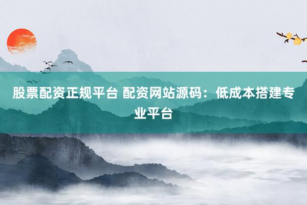 股票配资正规平台 配资网站源码：低成本搭建专业平台