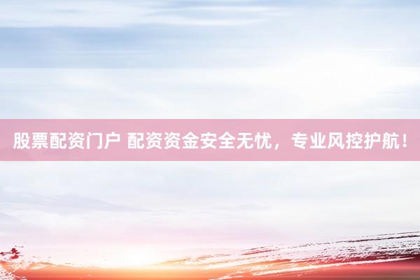 股票配资门户 配资资金安全无忧，专业风控护航！