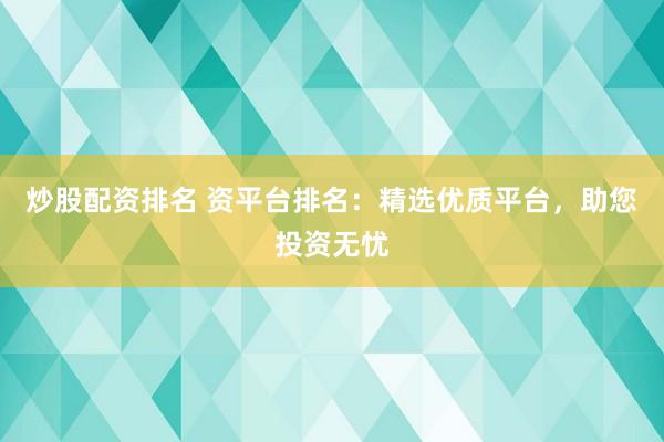 炒股配资排名 资平台排名：精选优质平台，助您投资无忧