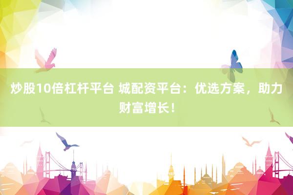 炒股10倍杠杆平台 城配资平台：优选方案，助力财富增长！