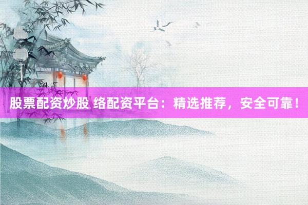 股票配资炒股 络配资平台：精选推荐，安全可靠！