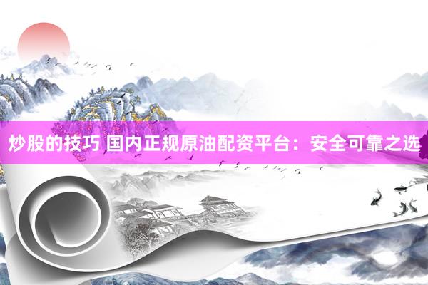 炒股的技巧 国内正规原油配资平台：安全可靠之选