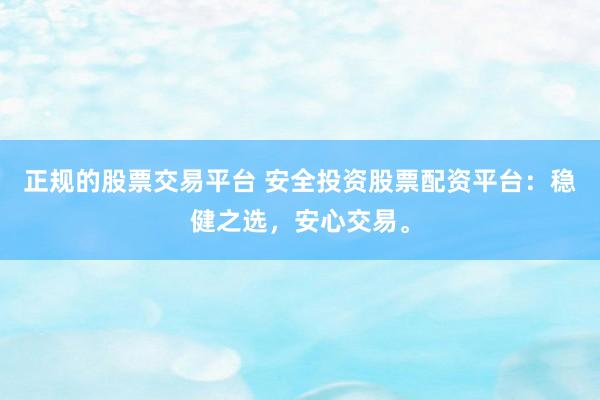 正规的股票交易平台 安全投资股票配资平台：稳健之选，安心交易。
