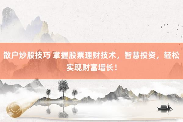散户炒股技巧 掌握股票理财技术，智慧投资，轻松实现财富增长！