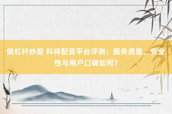 做杠杆炒股 科祥配资平台评测：服务质量、安全性与用户口碑如何？
