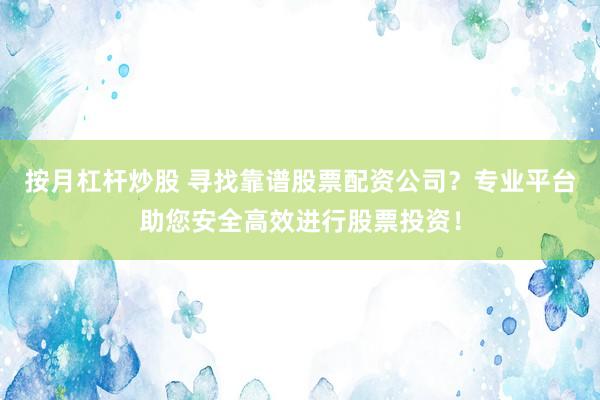 按月杠杆炒股 寻找靠谱股票配资公司？专业平台助您安全高效进行股票投资！