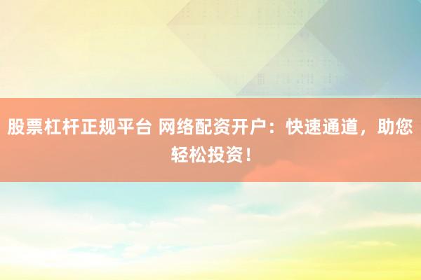 股票杠杆正规平台 网络配资开户：快速通道，助您轻松投资！