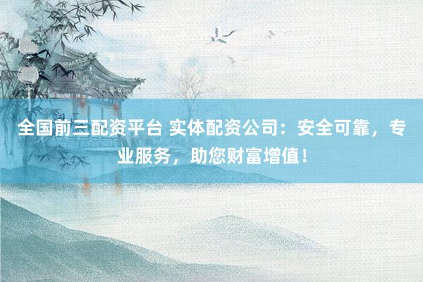 全国前三配资平台 实体配资公司：安全可靠，专业服务，助您财富增值！