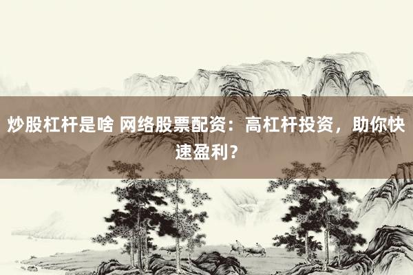 炒股杠杆是啥 网络股票配资：高杠杆投资，助你快速盈利？