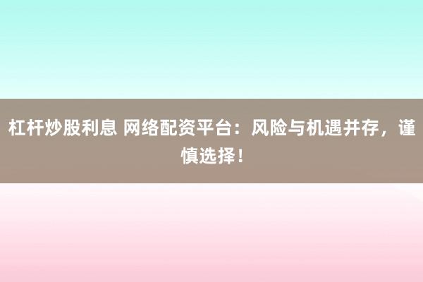 杠杆炒股利息 网络配资平台：风险与机遇并存，谨慎选择！