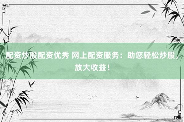 配资炒股配资优秀 网上配资服务：助您轻松炒股，放大收益！