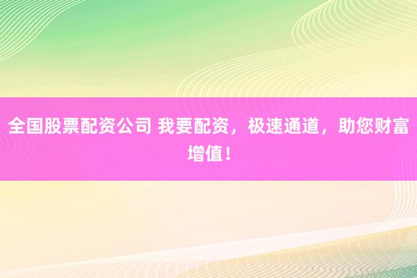 全国股票配资公司 我要配资，极速通道，助您财富增值！