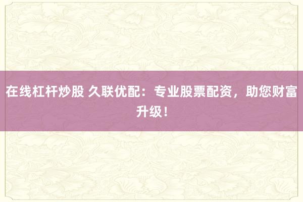 在线杠杆炒股 久联优配：专业股票配资，助您财富升级！