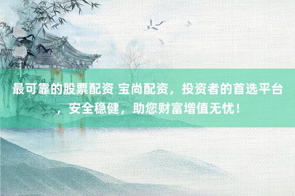 最可靠的股票配资 宝尚配资，投资者的首选平台，安全稳健，助您财富增值无忧！