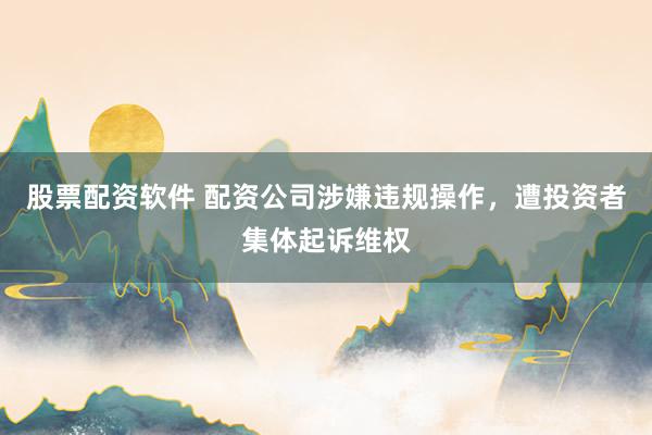 股票配资软件 配资公司涉嫌违规操作，遭投资者集体起诉维权