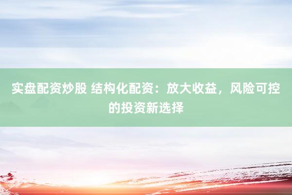 实盘配资炒股 结构化配资：放大收益，风险可控的投资新选择