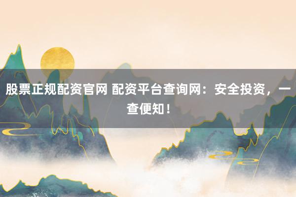 股票正规配资官网 配资平台查询网：安全投资，一查便知！