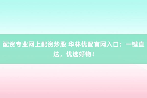 配资专业网上配资炒股 华林优配官网入口：一键直达，优选好物！