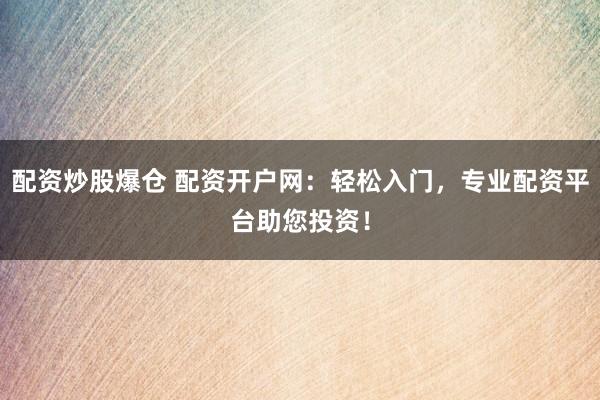 配资炒股爆仓 配资开户网：轻松入门，专业配资平台助您投资！