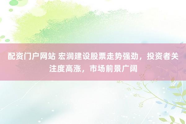 配资门户网站 宏润建设股票走势强劲，投资者关注度高涨，市场前景广阔