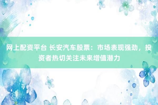 网上配资平台 长安汽车股票：市场表现强劲，投资者热切关注未来增值潜力