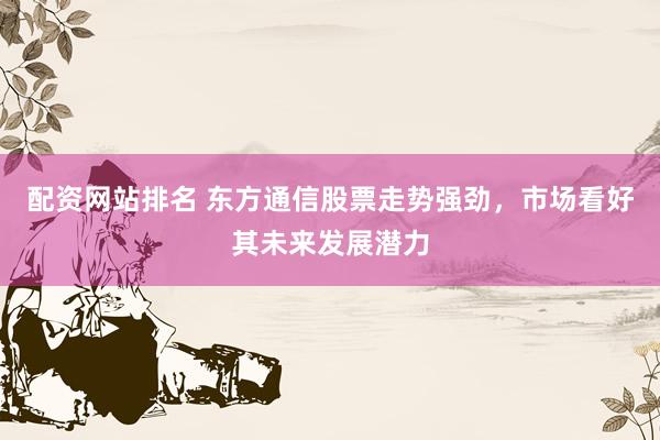 配资网站排名 东方通信股票走势强劲，市场看好其未来发展潜力