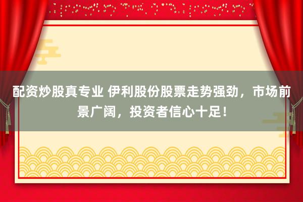 配资炒股真专业 伊利股份股票走势强劲，市场前景广阔，投资者信心十足！
