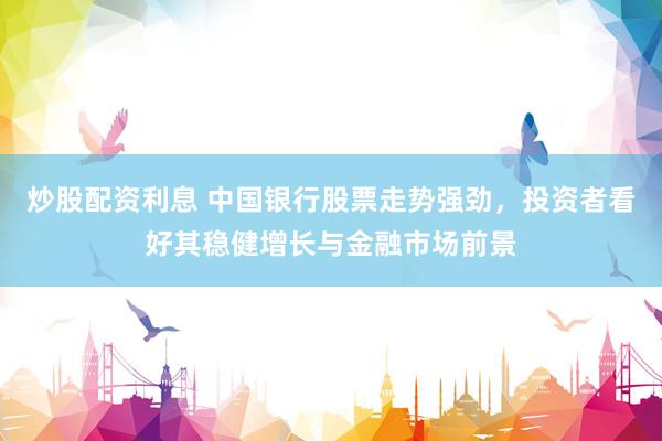 炒股配资利息 中国银行股票走势强劲，投资者看好其稳健增长与金融市场前景