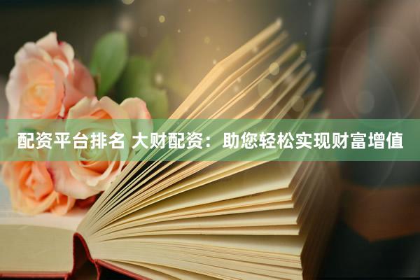 配资平台排名 大财配资：助您轻松实现财富增值