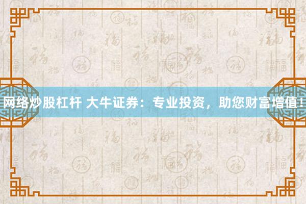 网络炒股杠杆 大牛证券：专业投资，助您财富增值！