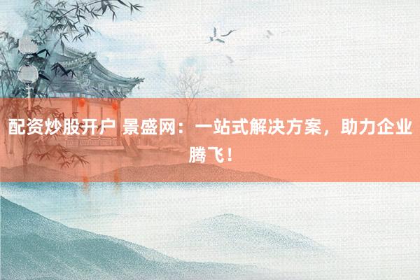 配资炒股开户 景盛网：一站式解决方案，助力企业腾飞！