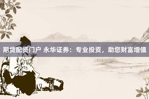 期货配资门户 永华证券：专业投资，助您财富增值